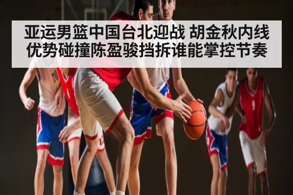 亚运男篮中国台北迎战 胡金秋内线优势碰撞陈盈骏挡拆谁能掌控节奏