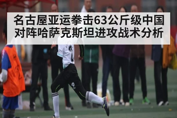 名古屋亚运拳击63公斤级中国对阵哈萨克斯坦进攻战术分析