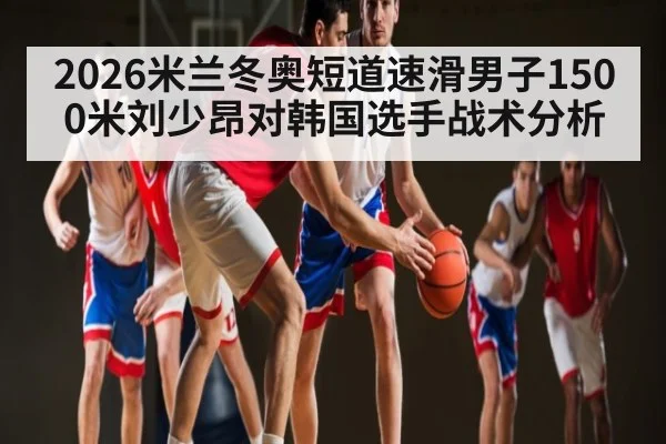 2026米兰冬奥短道速滑男子1500米刘少昂对韩国选手战术分析