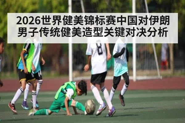 2026世界健美锦标赛中国对伊朗男子传统健美造型关键对决分析