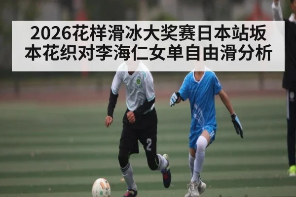 2026花样滑冰大奖赛日本站坂本花织对李海仁女单自由滑分析