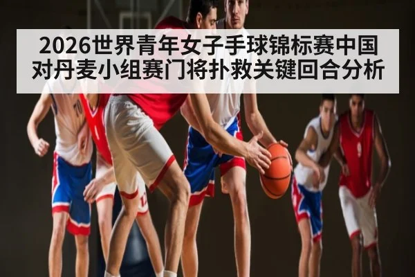 2026世界青年女子手球锦标赛中国对丹麦小组赛门将扑救关键回合分析