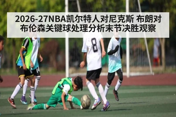 2026-27NBA凯尔特人对尼克斯 布朗对布伦森关键球处理分析末节决胜观察