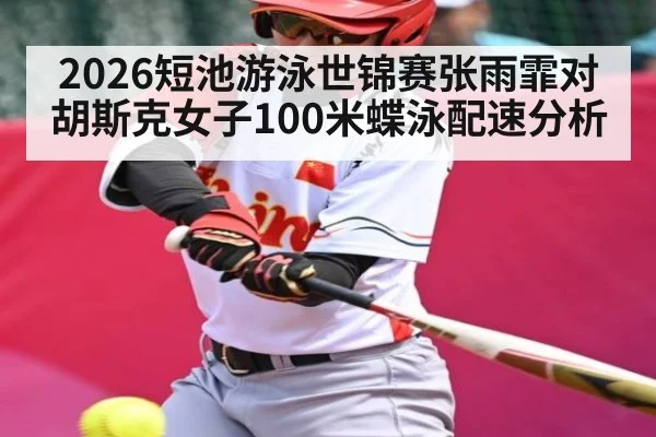 2026短池游泳世锦赛张雨霏对胡斯克女子100米蝶泳配速分析